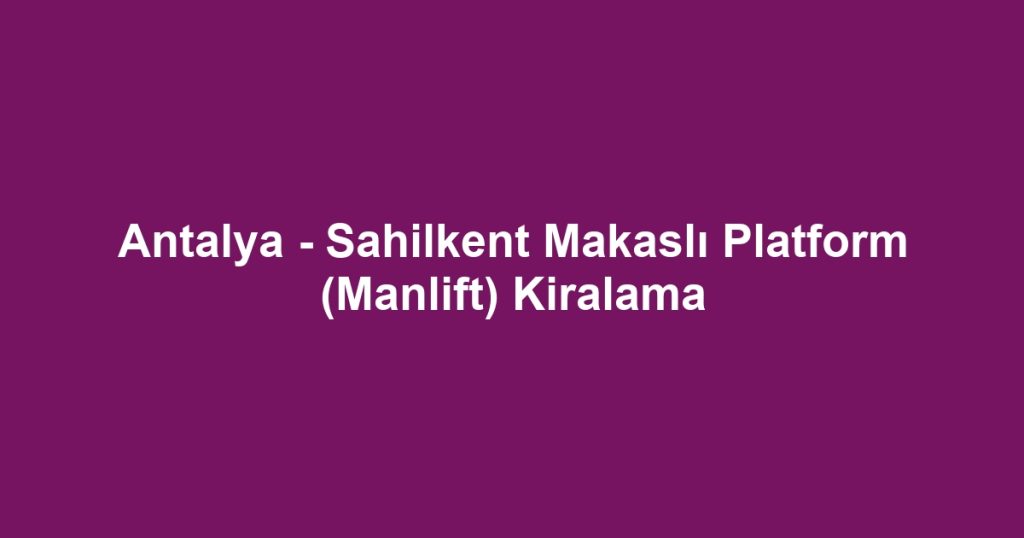 Antalya - Sahilkent Makaslı Platform (Manlift) Kiralama