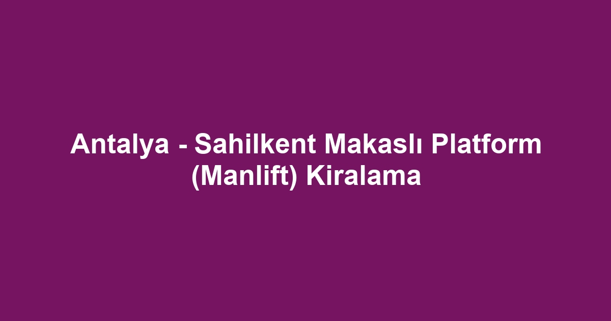 Antalya - Sahilkent Makaslı Platform (Manlift) Kiralama
