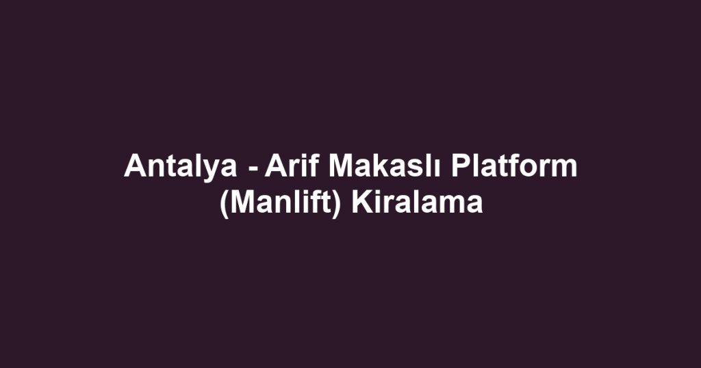 Antalya - Arif Makaslı Platform (Manlift) Kiralama