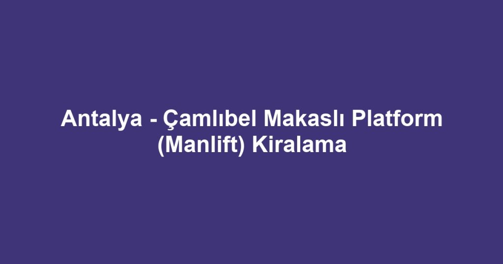 Antalya - Çamlıbel Makaslı Platform (Manlift) Kiralama