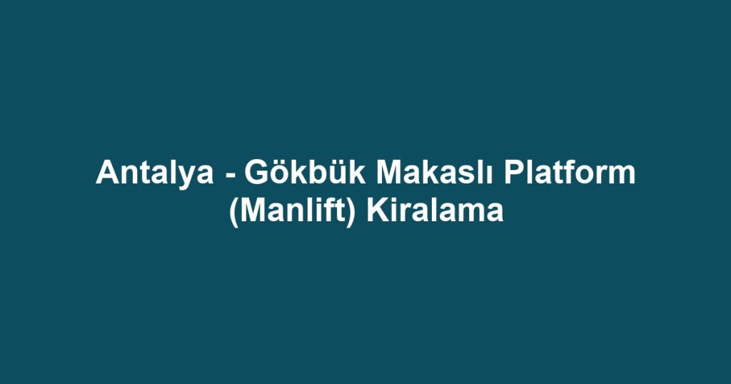 Antalya - Gökbük Makaslı Platform (Manlift) Kiralama