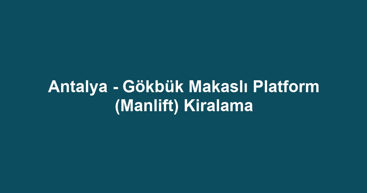 Antalya - Gökbük Makaslı Platform (Manlift) Kiralama
