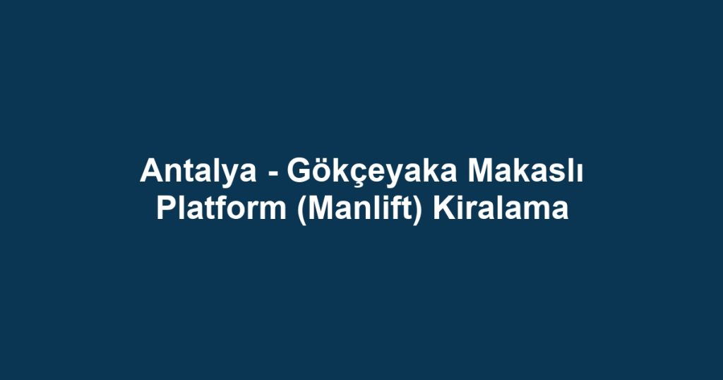 Antalya - Gökçeyaka Makaslı Platform (Manlift) Kiralama