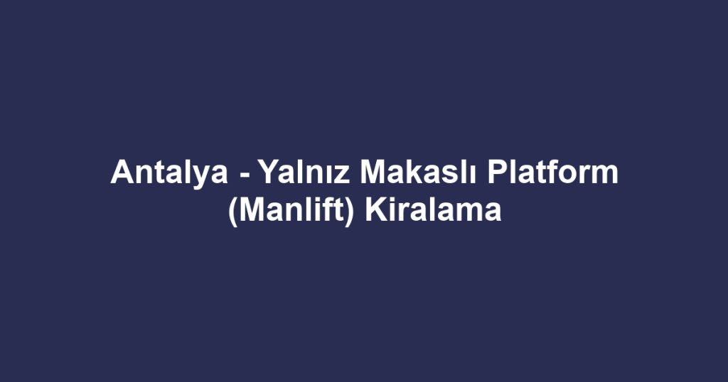 Antalya - Yalnız Makaslı Platform (Manlift) Kiralama