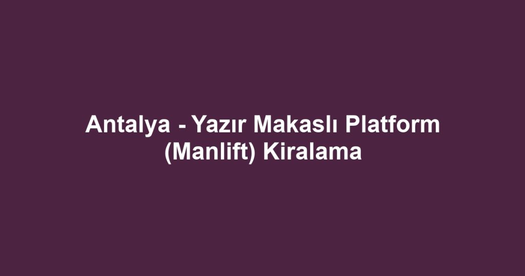 Antalya - Yazır Makaslı Platform (Manlift) Kiralama