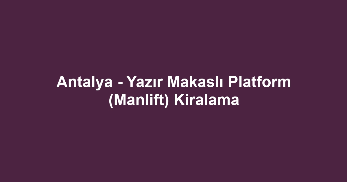 Antalya - Yazır Makaslı Platform (Manlift) Kiralama