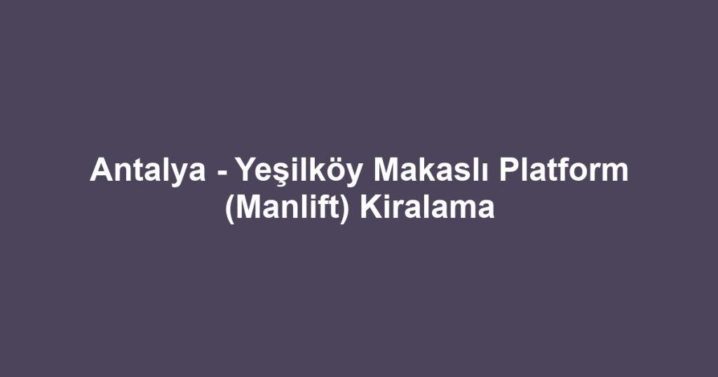 Antalya - Yeşilköy Makaslı Platform (Manlift) Kiralama