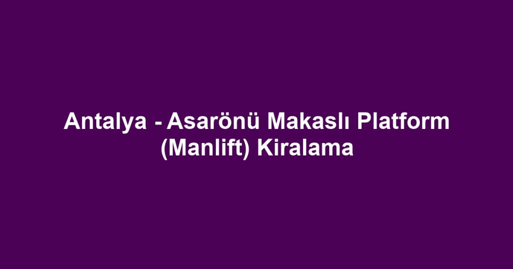 Antalya - Asarönü Makaslı Platform (Manlift) Kiralama