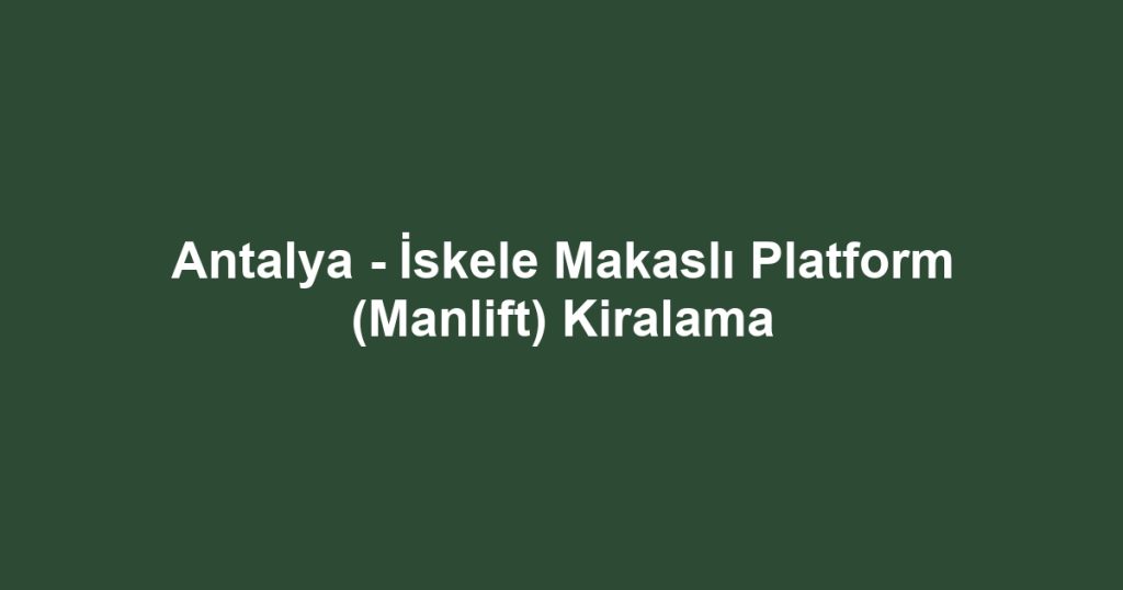 Antalya - İskele Makaslı Platform (Manlift) Kiralama