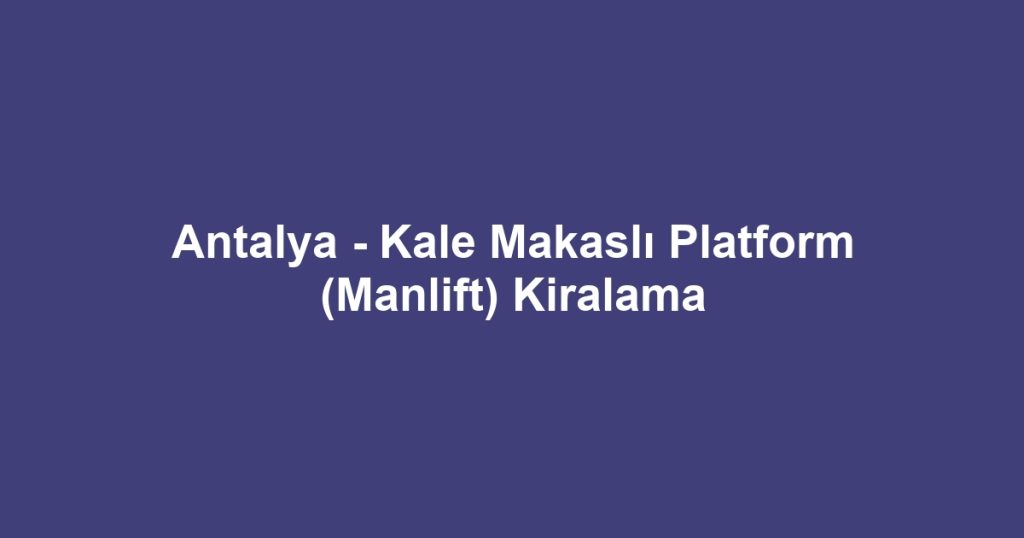 Antalya - Kale Makaslı Platform (Manlift) Kiralama