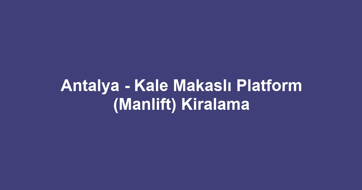 Antalya - Kale Makaslı Platform (Manlift) Kiralama