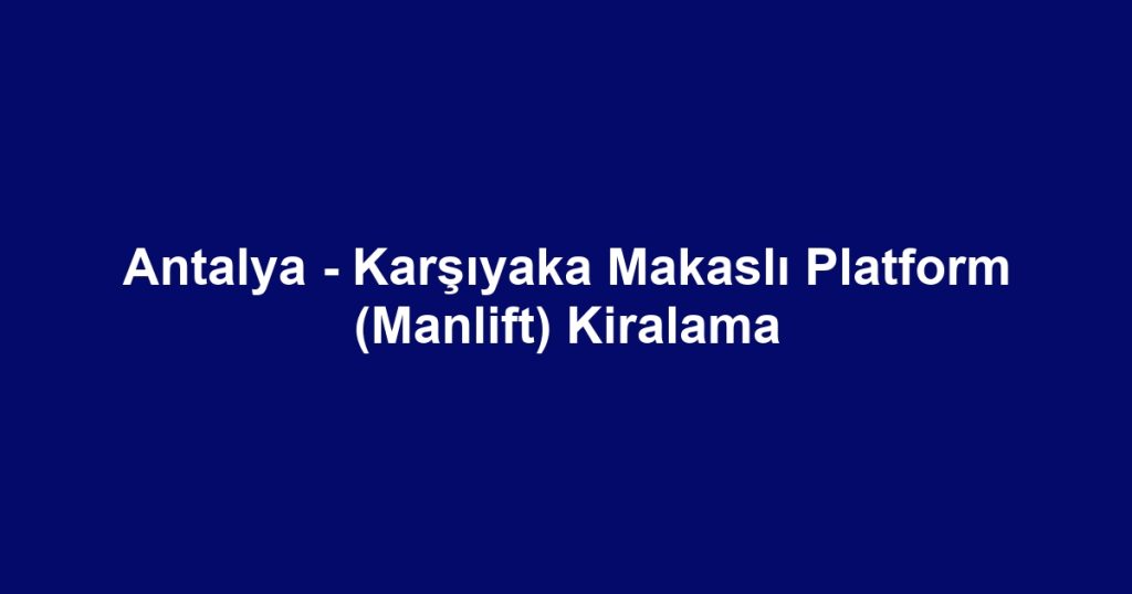 Antalya - Karşıyaka Makaslı Platform (Manlift) Kiralama