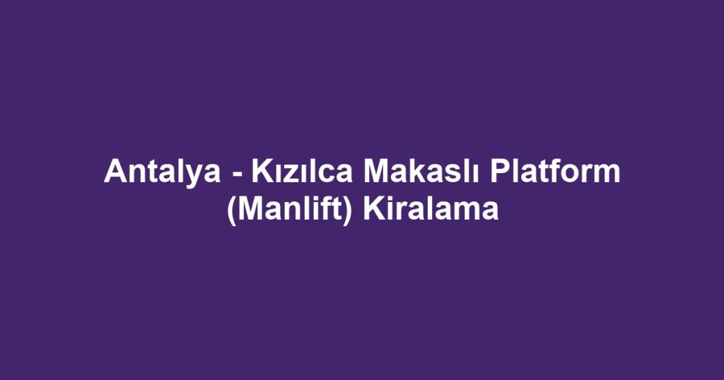 Antalya - Kızılca Makaslı Platform (Manlift) Kiralama