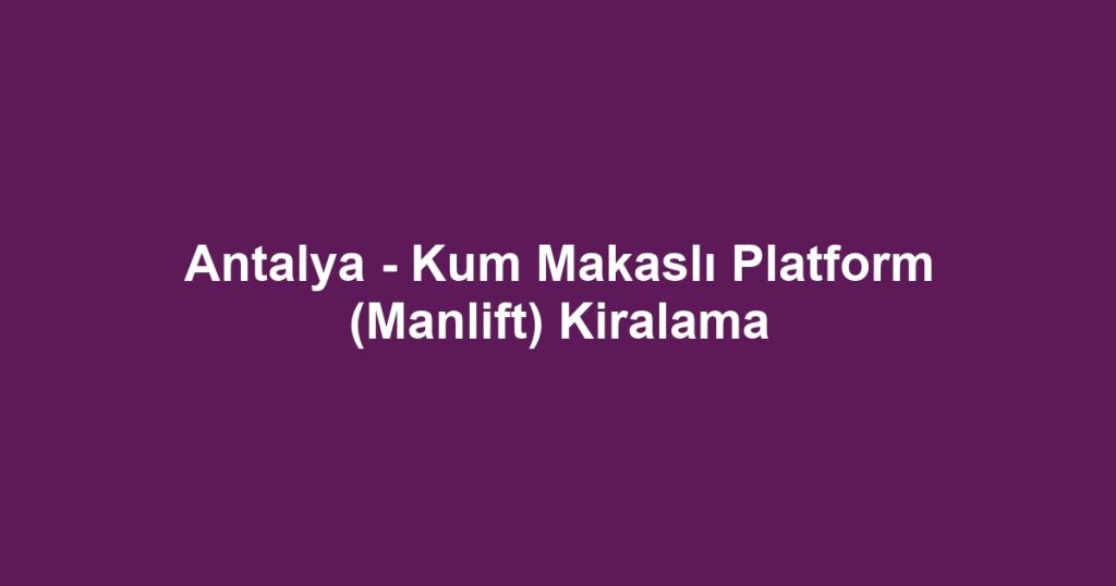 Antalya - Kum Makaslı Platform (Manlift) Kiralama