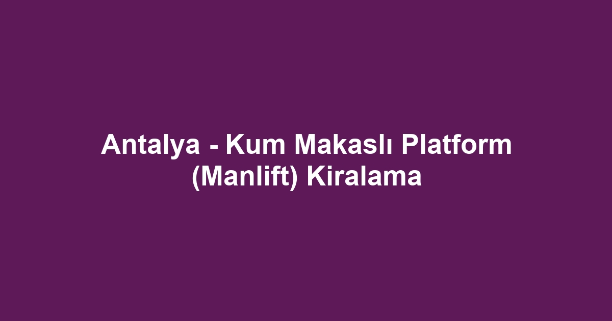 Antalya - Kum Makaslı Platform (Manlift) Kiralama