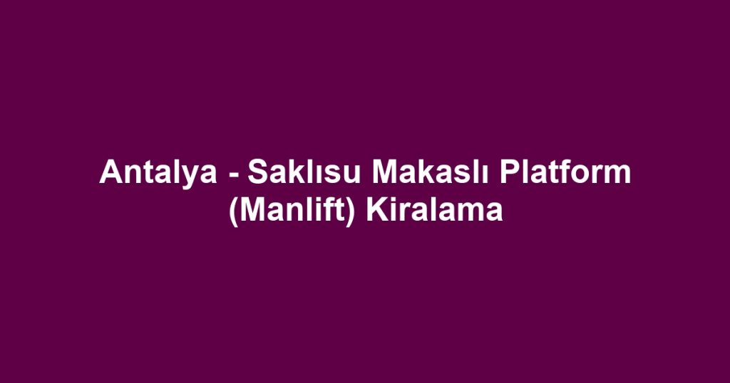 Antalya - Saklısu Makaslı Platform (Manlift) Kiralama