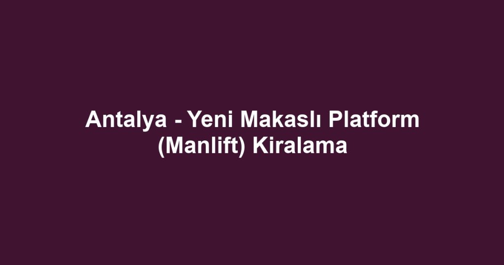Antalya - Yeni Makaslı Platform (Manlift) Kiralama