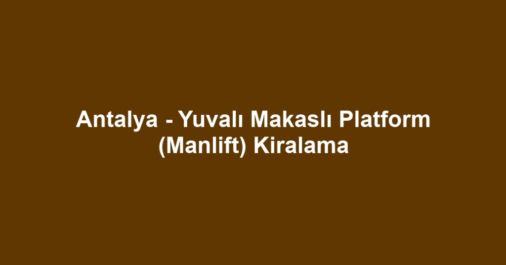 Antalya - Yuvalı Makaslı Platform (Manlift) Kiralama