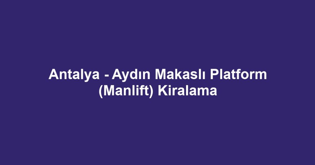 Antalya - Aydın Makaslı Platform (Manlift) Kiralama