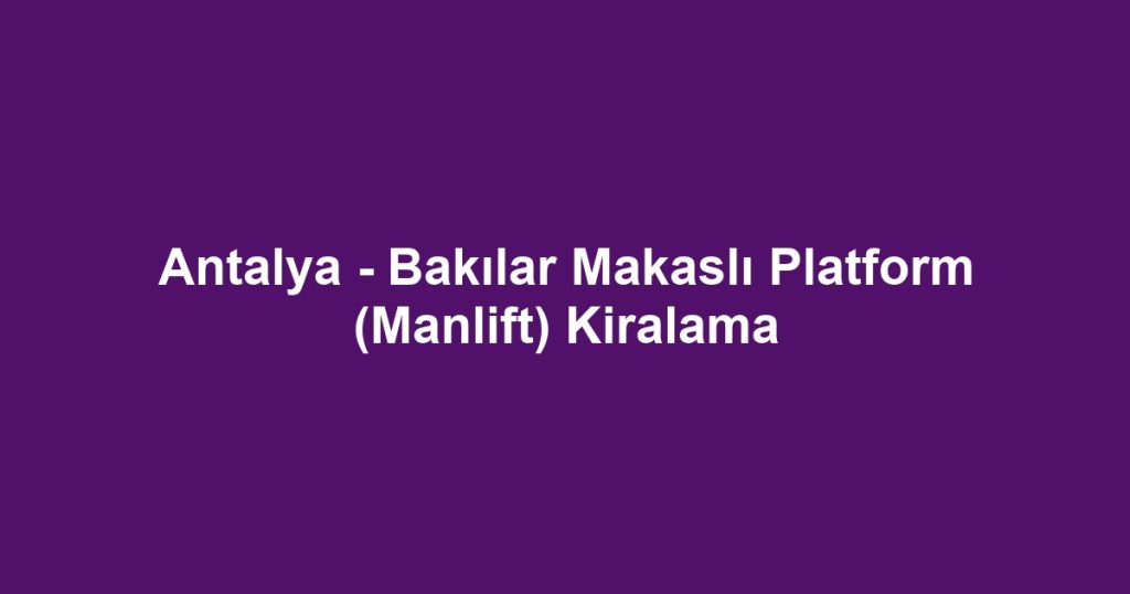 Antalya - Bakılar Makaslı Platform (Manlift) Kiralama