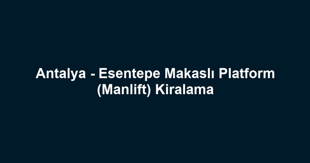 Antalya - Esentepe Makaslı Platform (Manlift) Kiralama