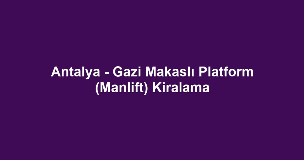 Antalya - Gazi Makaslı Platform (Manlift) Kiralama