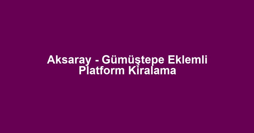 Aksaray - Gümüştepe Eklemli Platform Kiralama