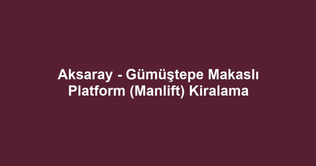 Aksaray - Gümüştepe Makaslı Platform (Manlift) Kiralama