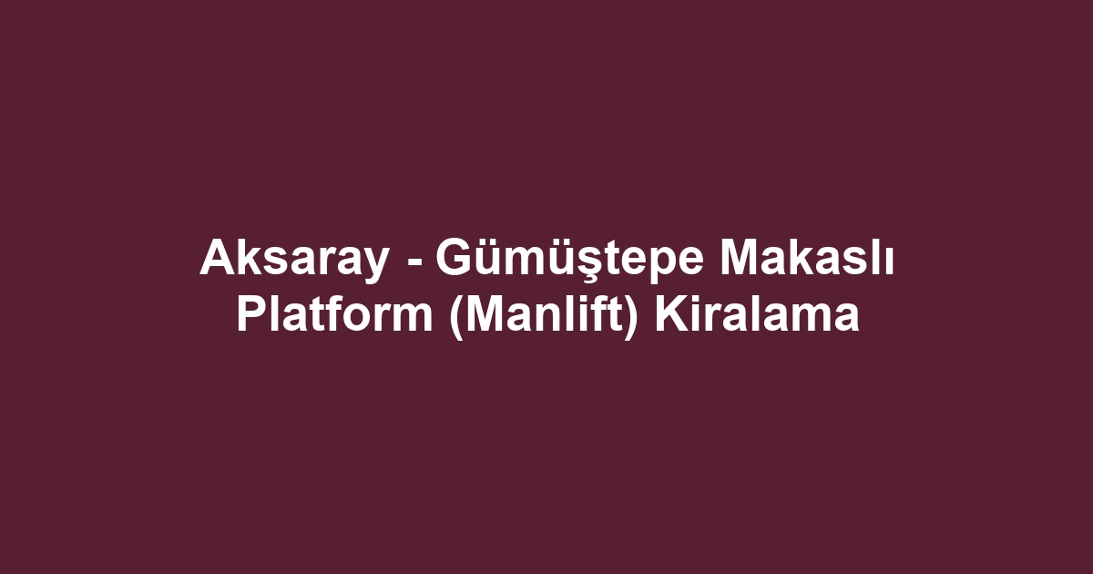 Aksaray - Gümüştepe Makaslı Platform (Manlift) Kiralama