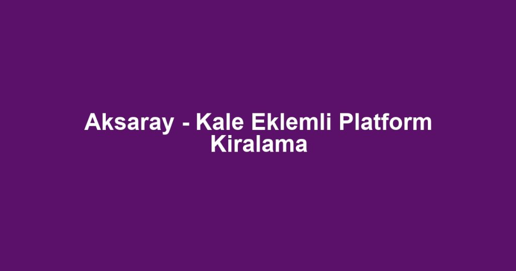 Aksaray - Kale Eklemli Platform Kiralama