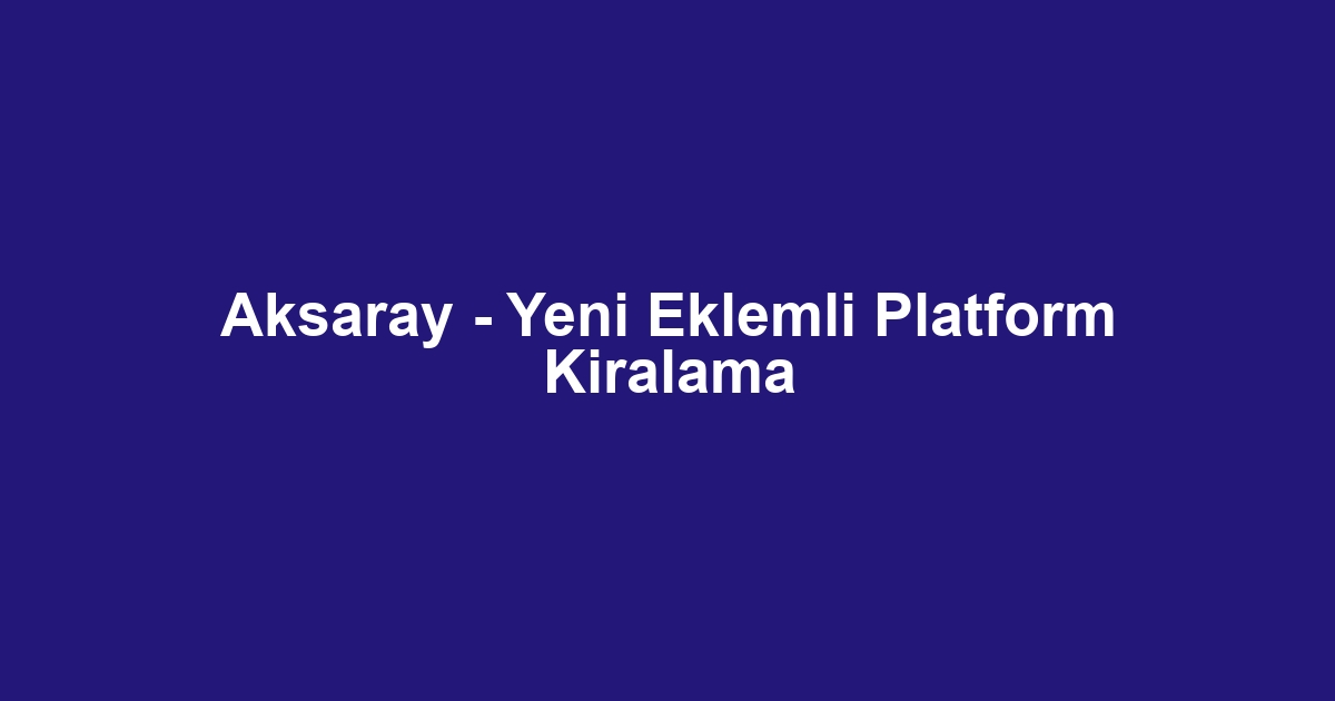 Aksaray - Yeni Eklemli Platform Kiralama