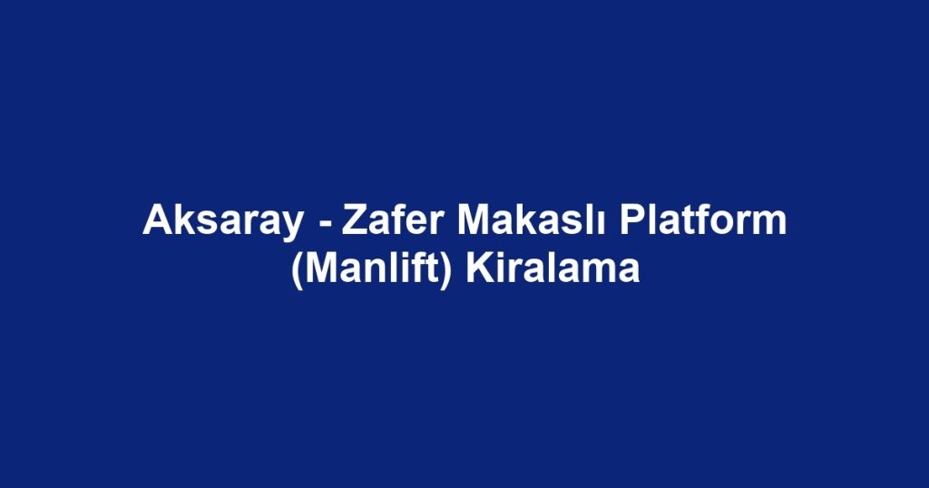 Aksaray - Zafer Makaslı Platform (Manlift) Kiralama