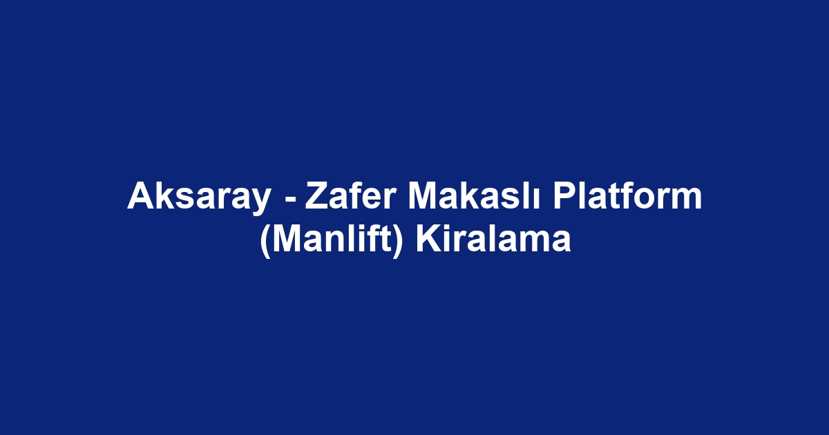 Aksaray - Zafer Makaslı Platform (Manlift) Kiralama