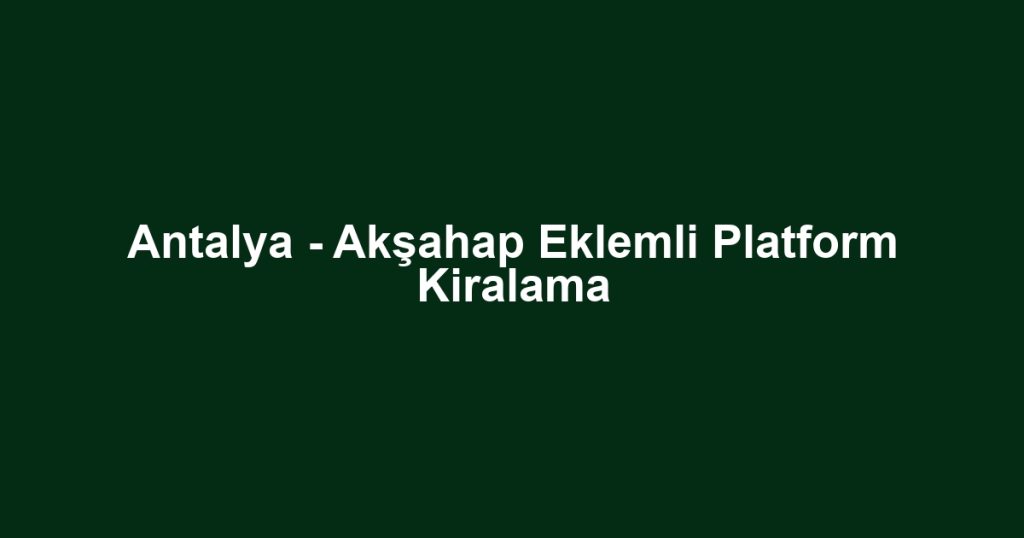 Antalya - Akşahap Eklemli Platform Kiralama