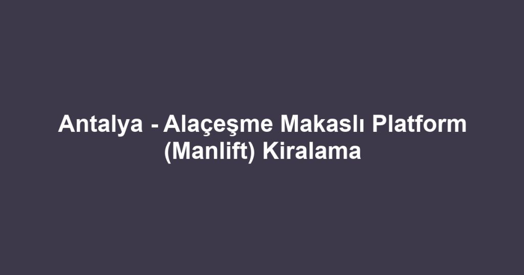 Antalya - Alaçeşme Makaslı Platform (Manlift) Kiralama
