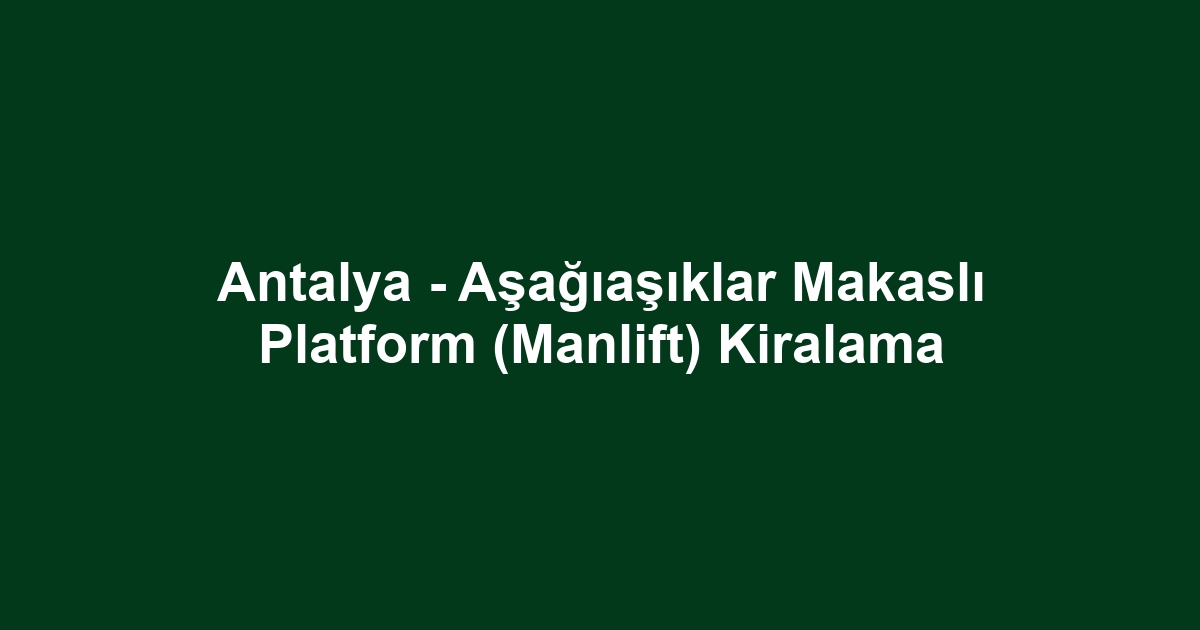 Antalya - Aşağıaşıklar Makaslı Platform (Manlift) Kiralama