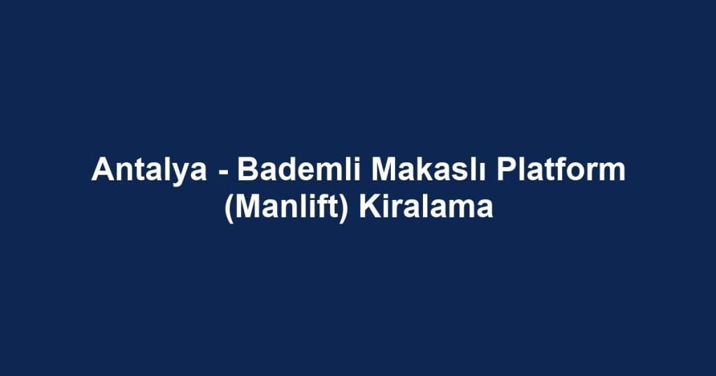 Antalya - Bademli Makaslı Platform (Manlift) Kiralama