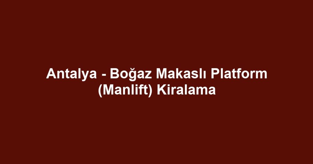 Antalya - Boğaz Makaslı Platform (Manlift) Kiralama