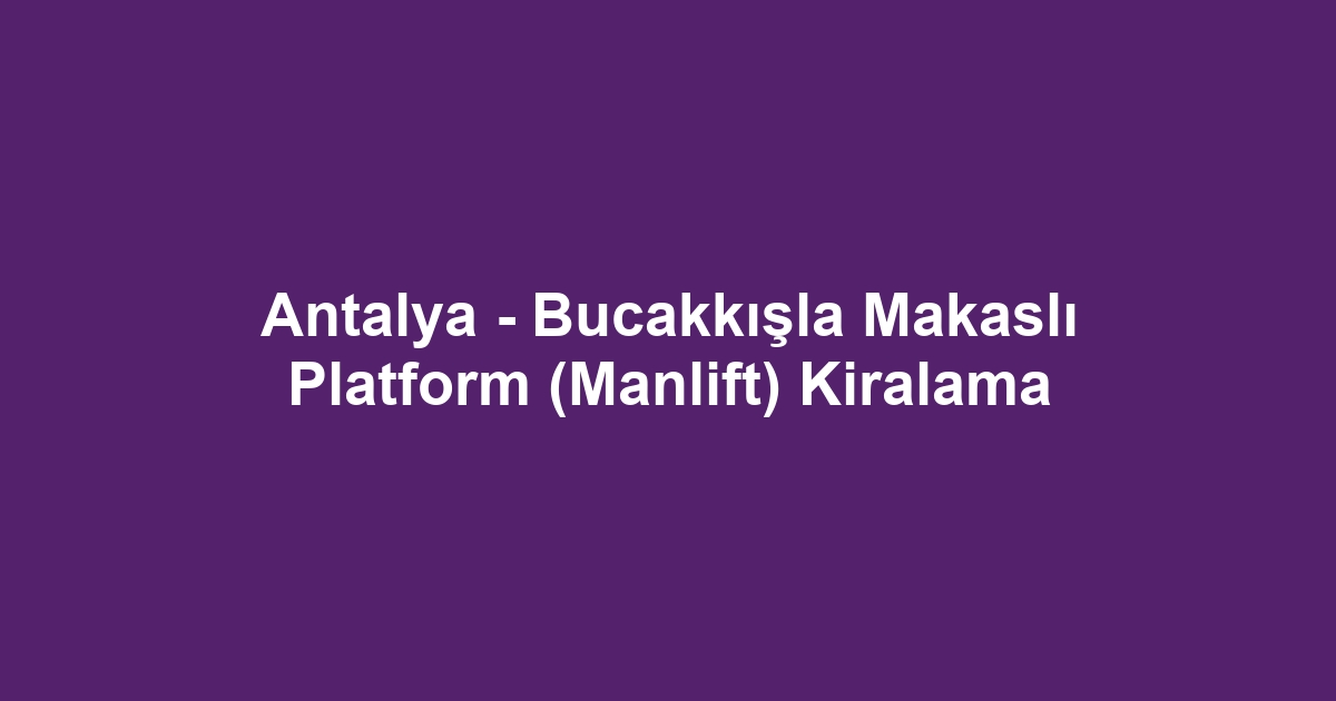 Antalya - Bucakkışla Makaslı Platform (Manlift) Kiralama