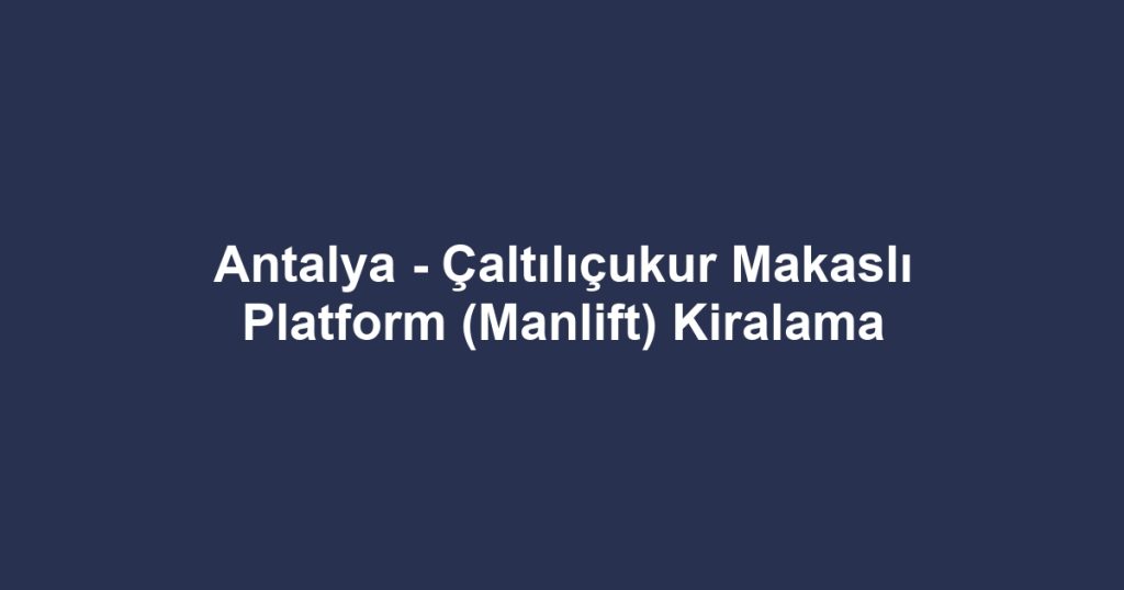 Antalya - Çaltılıçukur Makaslı Platform (Manlift) Kiralama
