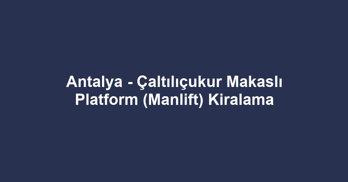 Antalya - Çaltılıçukur Makaslı Platform (Manlift) Kiralama