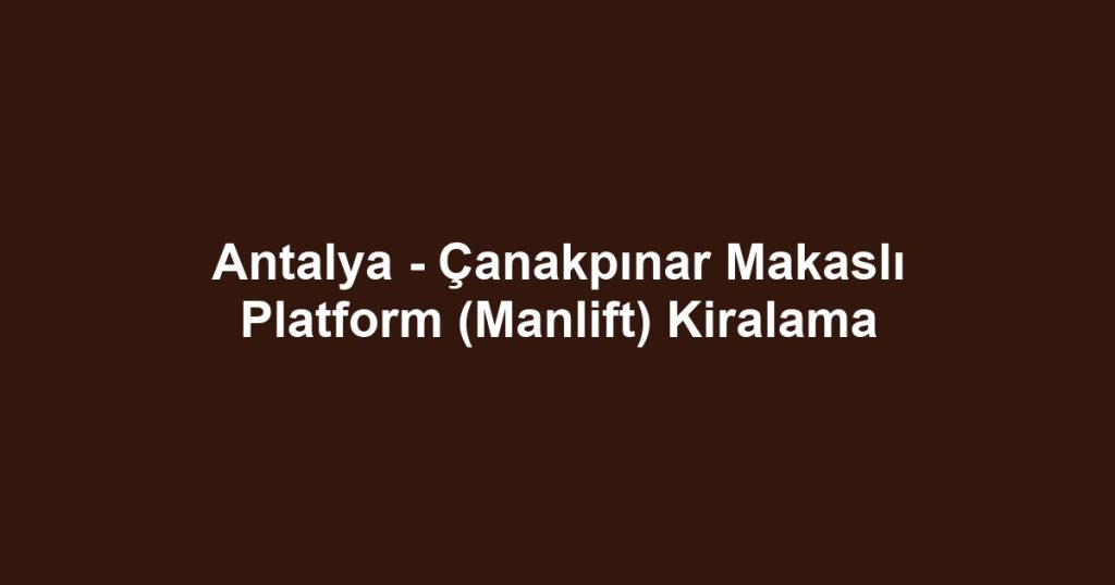 Antalya - Çanakpınar Makaslı Platform (Manlift) Kiralama