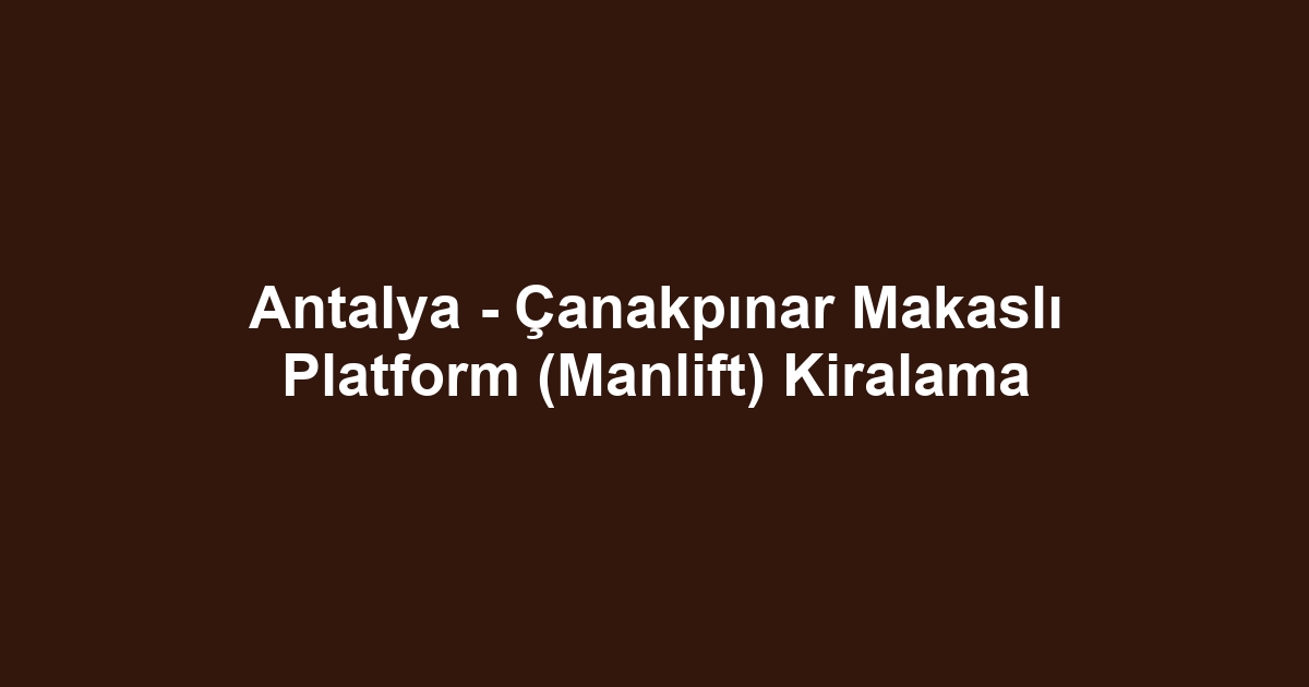 Antalya - Çanakpınar Makaslı Platform (Manlift) Kiralama