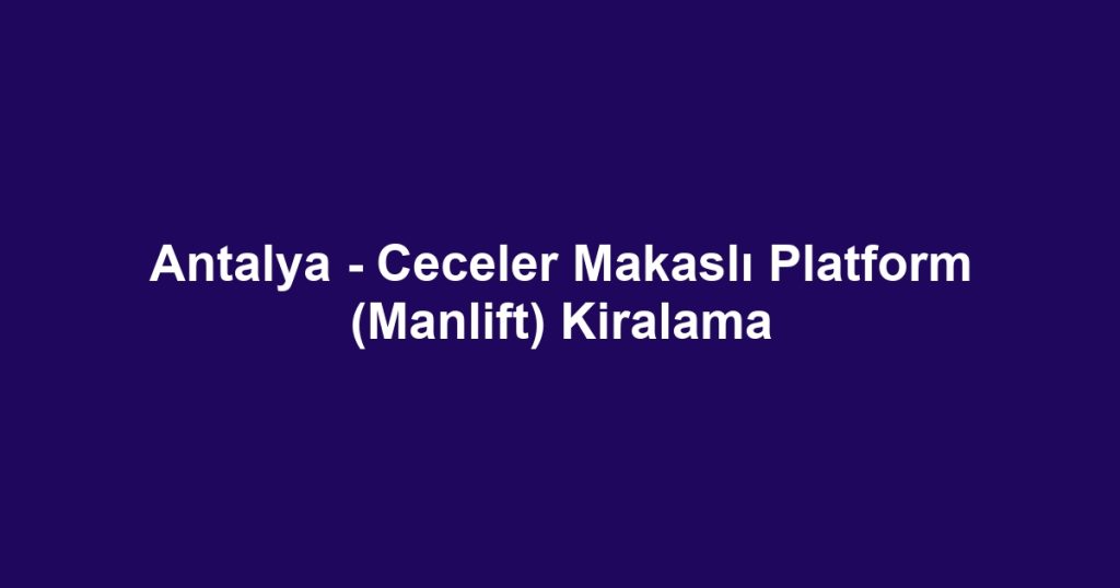 Antalya - Ceceler Makaslı Platform (Manlift) Kiralama