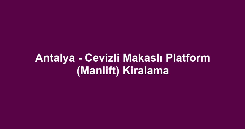 Antalya - Cevizli Makaslı Platform (Manlift) Kiralama