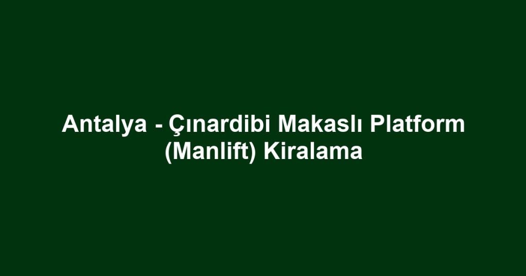 Antalya - Çınardibi Makaslı Platform (Manlift) Kiralama