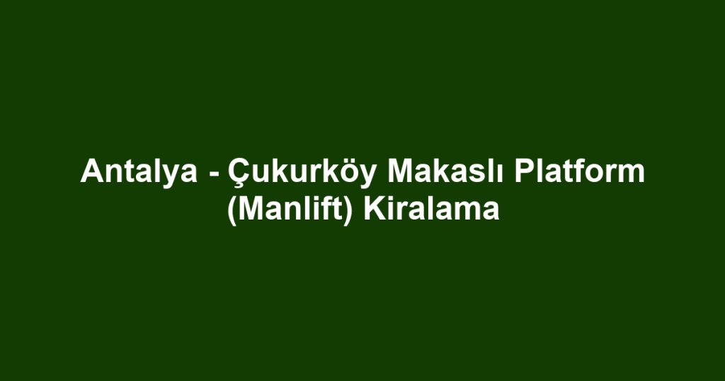 Antalya - Çukurköy Makaslı Platform (Manlift) Kiralama