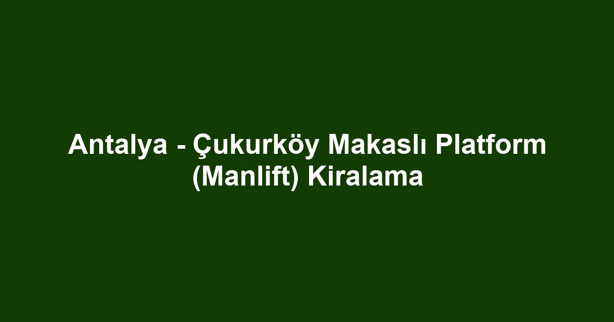Antalya - Çukurköy Makaslı Platform (Manlift) Kiralama