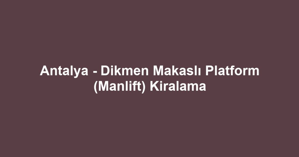Antalya - Dikmen Makaslı Platform (Manlift) Kiralama