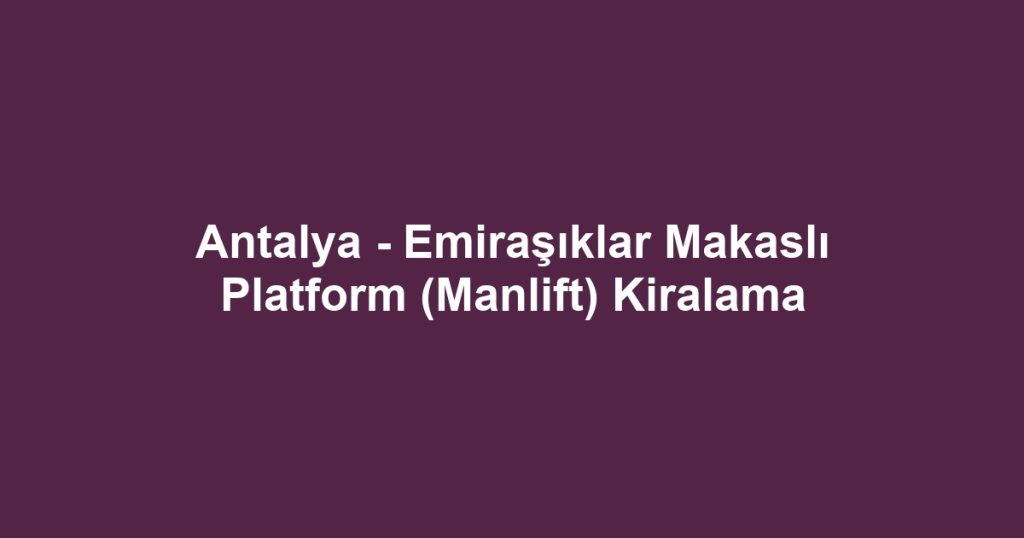 Antalya - Emiraşıklar Makaslı Platform (Manlift) Kiralama